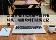 开云体育中国官网-法国羽毛球队绝杀中国羽毛球队，斯里坎特打破历史纪录的简单介绍