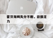 开云体育登录-包含霍芬海姆失分不断，欲振乏力的词条