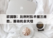 开云体育入口-关于欧国联：比利时队手握三连胜，晋级机会大增的信息