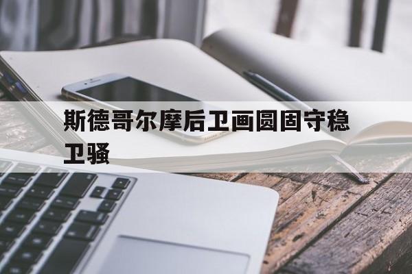 斯德哥尔摩后卫画圆固守稳卫骚的简单介绍 斯德哥尔摩后卫画圆固守稳卫骚的简单介绍