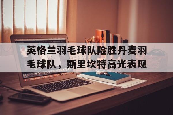 英格兰羽毛球队险胜丹麦羽毛球队,斯里坎特高光表现的简单介绍 英格兰羽毛球队险胜丹麦羽毛球队,斯里坎特高光表现的简单介绍